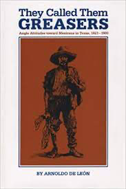 Arnoldo De Leon, They Called Them Greasers: Anglo Attitudes toward Mexicans in Texas, 1821-1900