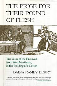 The Price for their Pound of Flesh: The Value of the Enslaved, from Womb to Grave, in the Building of a Nation