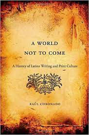 Raúl Coronado, A World Not to Come: A History of Latino Writing and Print Culture