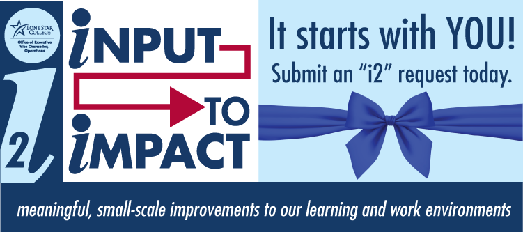 Lone Star College Office of Executive Vice Chancellor, Operations   i2: Input to Impact  It starts with YOU! Submit an "i1" request today.  image of a blue gift wrap bow  meaningful, small-scale improvements to out learning and work environments