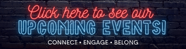 Click here to see out upcoming events! CONNECT, ENGAGE, BELONG.