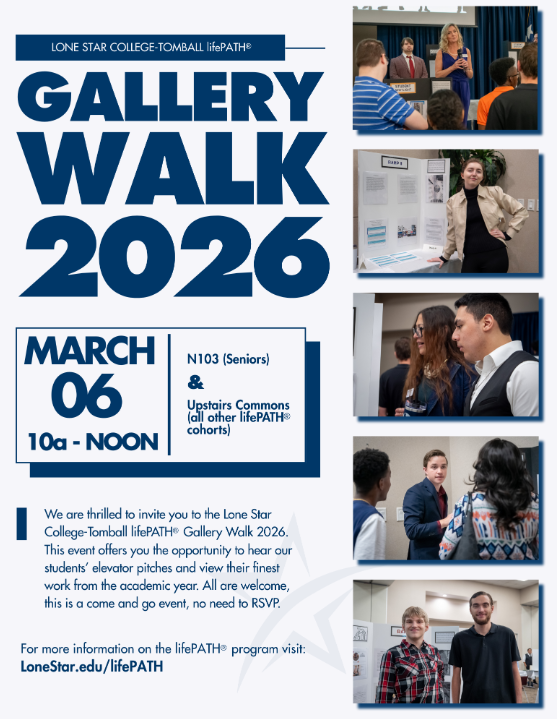 Lone Star College-Tomball, lifePATH Gallery Walk 2026. March 06 10a-Noon, N103 (Seniors) & Upstairs Commons (all other lifePATH cohorts). We are thrilled to invite you to the Lone STar College-Tomball lifePATH Gallery Walk 2026. This event offers your the opportunity to hear our student' elevator pitches and view their finest work from the academic year. All are welcome , this is a come and go event, no need to RSVP. For more information on the lifePATH program visit: lonestar.edu/lifePATH. Pictures of students standing by display boards, shaking hands and posing with guests at previous Gallery Walk events.